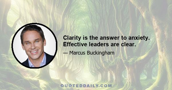 Clarity is the answer to anxiety. Effective leaders are clear.