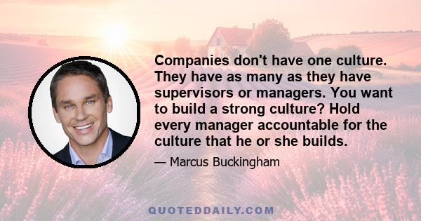 Companies don't have one culture. They have as many as they have supervisors or managers. You want to build a strong culture? Hold every manager accountable for the culture that he or she builds.