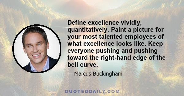 Define excellence vividly, quantitatively. Paint a picture for your most talented employees of what excellence looks like. Keep everyone pushing and pushing toward the right-hand edge of the bell curve.