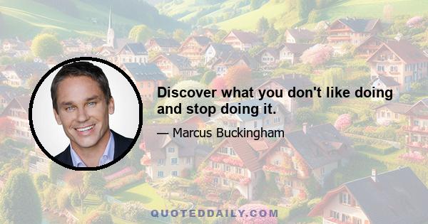 Discover what you don't like doing and stop doing it.