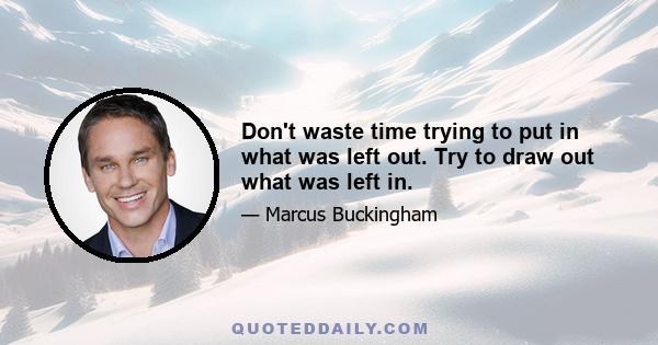 Don't waste time trying to put in what was left out. Try to draw out what was left in.