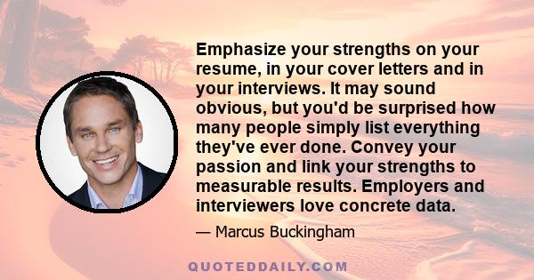 Emphasize your strengths on your resume, in your cover letters and in your interviews. It may sound obvious, but you'd be surprised how many people simply list everything they've ever done. Convey your passion and link