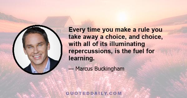 Every time you make a rule you take away a choice, and choice, with all of its illuminating repercussions, is the fuel for learning.