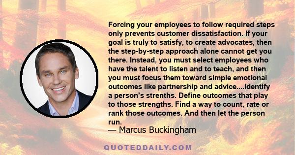 Forcing your employees to follow required steps only prevents customer dissatisfaction. If your goal is truly to satisfy, to create advocates, then the step-by-step approach alone cannot get you there. Instead, you must 