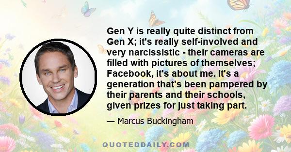 Gen Y is really quite distinct from Gen X; it's really self-involved and very narcissistic - their cameras are filled with pictures of themselves; Facebook, it's about me. It's a generation that's been pampered by their 