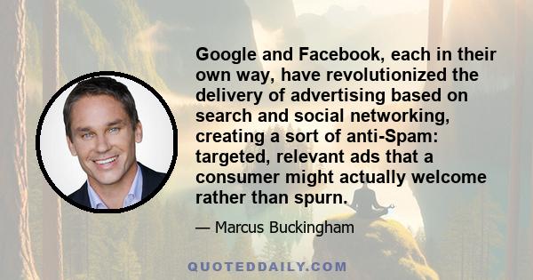 Google and Facebook, each in their own way, have revolutionized the delivery of advertising based on search and social networking, creating a sort of anti-Spam: targeted, relevant ads that a consumer might actually