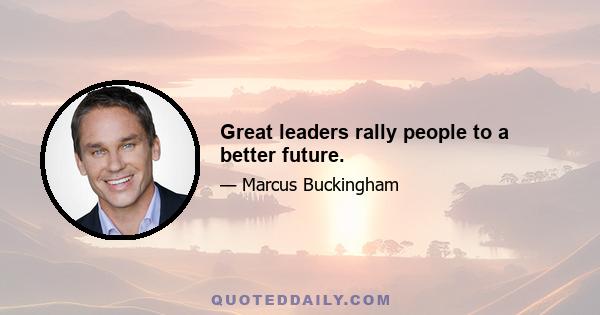 Great leaders rally people to a better future.