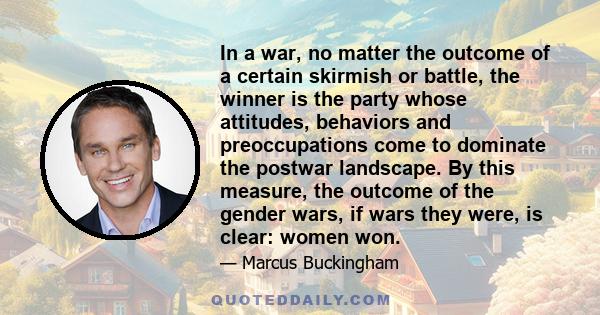 In a war, no matter the outcome of a certain skirmish or battle, the winner is the party whose attitudes, behaviors and preoccupations come to dominate the postwar landscape. By this measure, the outcome of the gender