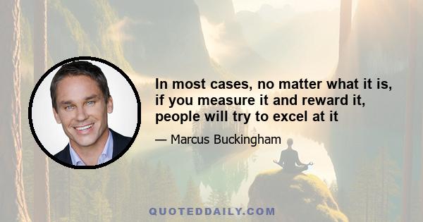 In most cases, no matter what it is, if you measure it and reward it, people will try to excel at it