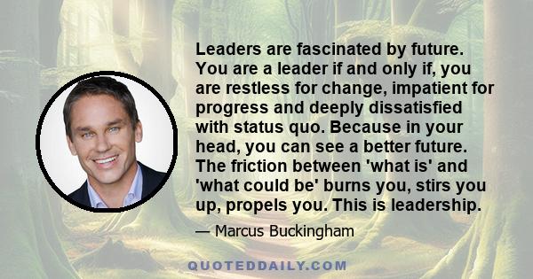 Leaders are fascinated by future. You are a leader if and only if, you are restless for change, impatient for progress and deeply dissatisfied with status quo. Because in your head, you can see a better future. The