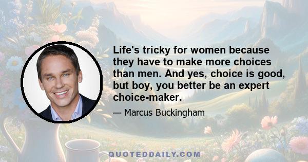 Life's tricky for women because they have to make more choices than men. And yes, choice is good, but boy, you better be an expert choice-maker.