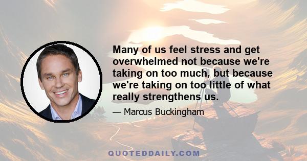 Many of us feel stress and get overwhelmed not because we're taking on too much, but because we're taking on too little of what really strengthens us.