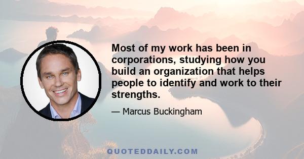 Most of my work has been in corporations, studying how you build an organization that helps people to identify and work to their strengths.