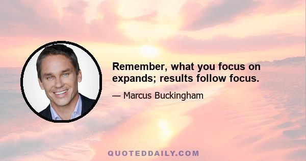 Remember, what you focus on expands; results follow focus.