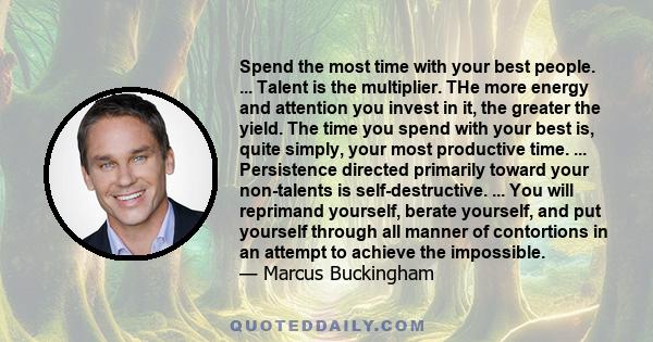 Spend the most time with your best people. ... Talent is the multiplier. THe more energy and attention you invest in it, the greater the yield. The time you spend with your best is, quite simply, your most productive