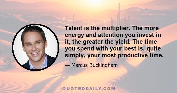 Talent is the multiplier. The more energy and attention you invest in it, the greater the yield. The time you spend with your best is, quite simply, your most productive time.