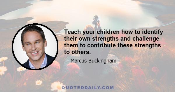 Teach your children how to identify their own strengths and challenge them to contribute these strengths to others.