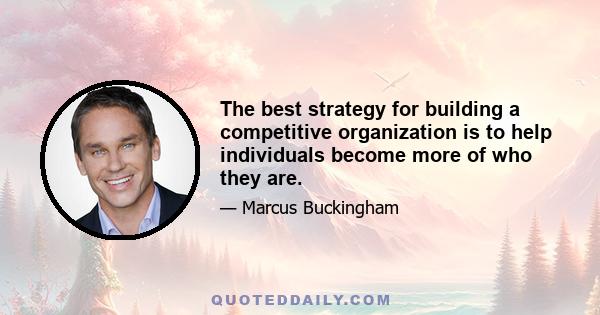 The best strategy for building a competitive organization is to help individuals become more of who they are.