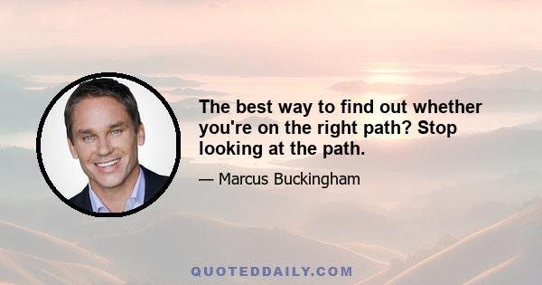 The best way to find out whether you're on the right path? Stop looking at the path.