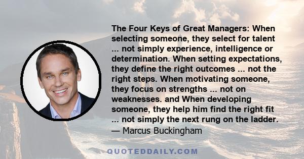 The Four Keys of Great Managers: When selecting someone, they select for talent ... not simply experience, intelligence or determination. When setting expectations, they define the right outcomes ... not the right