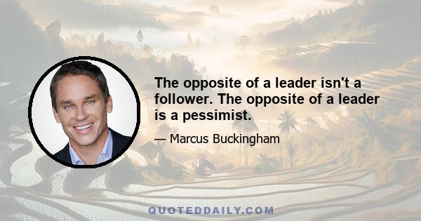 The opposite of a leader isn't a follower. The opposite of a leader is a pessimist.