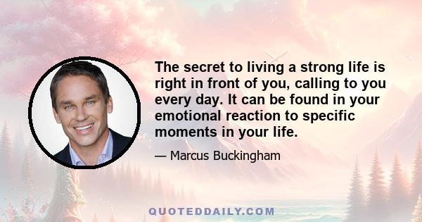 The secret to living a strong life is right in front of you, calling to you every day. It can be found in your emotional reaction to specific moments in your life.