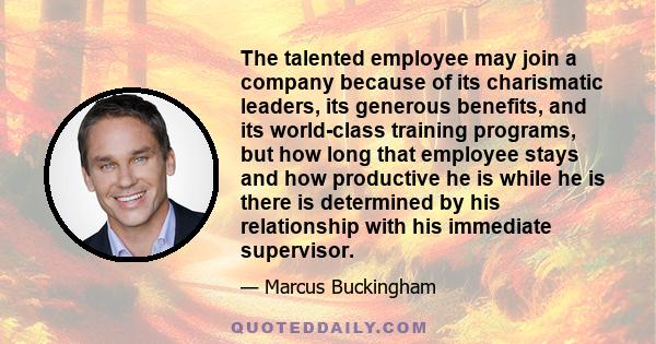 The talented employee may join a company because of its charismatic leaders, its generous benefits, and its world-class training programs, but how long that employee stays and how productive he is while he is there is