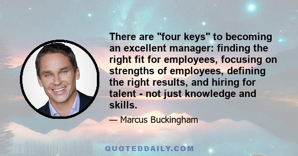 There are four keys to becoming an excellent manager: finding the right fit for employees, focusing on strengths of employees, defining the right results, and hiring for talent - not just knowledge and skills.