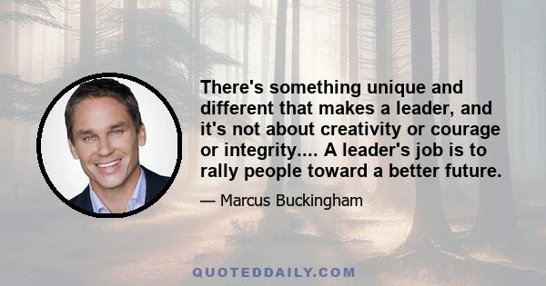 There's something unique and different that makes a leader, and it's not about creativity or courage or integrity.... A leader's job is to rally people toward a better future.