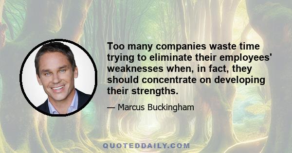 Too many companies waste time trying to eliminate their employees' weaknesses when, in fact, they should concentrate on developing their strengths.