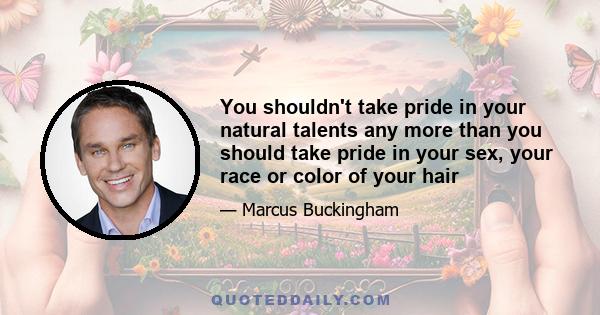 You shouldn't take pride in your natural talents any more than you should take pride in your sex, your race or color of your hair