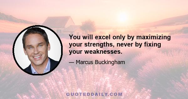 You will excel only by maximizing your strengths, never by fixing your weaknesses.