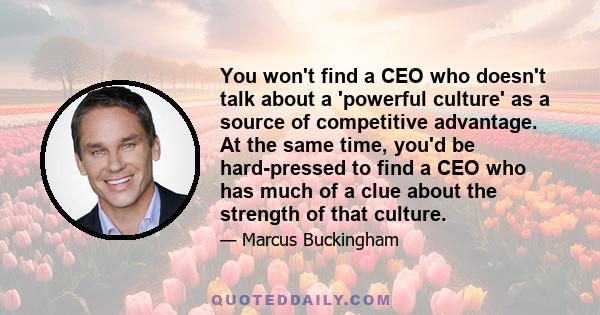 You won't find a CEO who doesn't talk about a 'powerful culture' as a source of competitive advantage. At the same time, you'd be hard-pressed to find a CEO who has much of a clue about the strength of that culture.