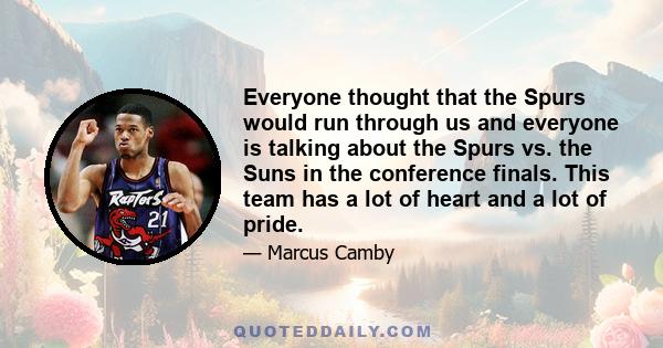 Everyone thought that the Spurs would run through us and everyone is talking about the Spurs vs. the Suns in the conference finals. This team has a lot of heart and a lot of pride.