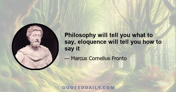 Philosophy will tell you what to say, eloquence will tell you how to say it