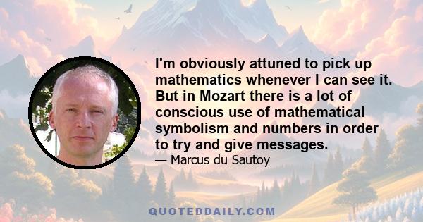 I'm obviously attuned to pick up mathematics whenever I can see it. But in Mozart there is a lot of conscious use of mathematical symbolism and numbers in order to try and give messages.