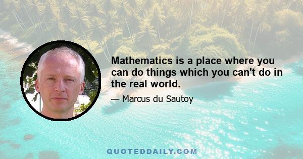 Mathematics is a place where you can do things which you can't do in the real world.