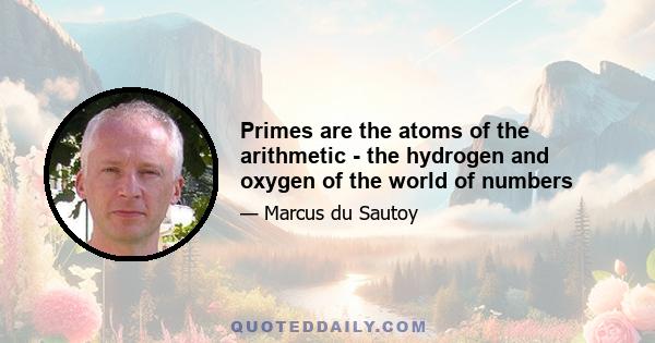 Primes are the atoms of the arithmetic - the hydrogen and oxygen of the world of numbers