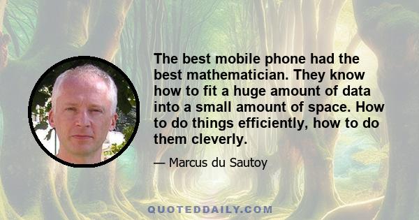 The best mobile phone had the best mathematician. They know how to fit a huge amount of data into a small amount of space. How to do things efficiently, how to do them cleverly.