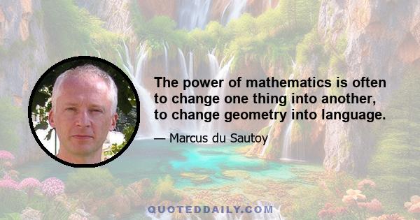 The power of mathematics is often to change one thing into another, to change geometry into language.