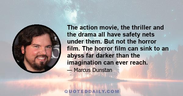 The action movie, the thriller and the drama all have safety nets under them. But not the horror film. The horror film can sink to an abyss far darker than the imagination can ever reach.