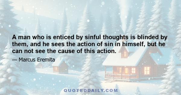 A man who is enticed by sinful thoughts is blinded by them, and he sees the action of sin in himself, but he can not see the cause of this action.