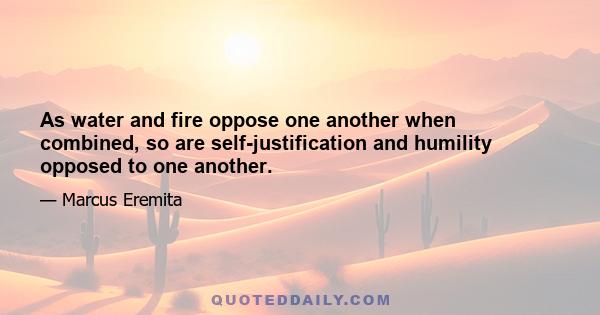 As water and fire oppose one another when combined, so are self-justification and humility opposed to one another.