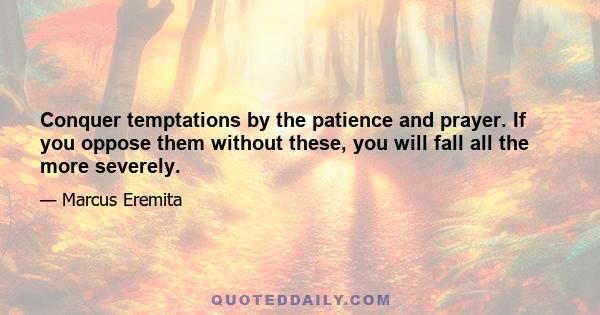 Conquer temptations by the patience and prayer. If you oppose them without these, you will fall all the more severely.