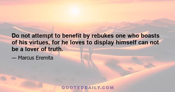 Do not attempt to benefit by rebukes one who boasts of his virtues, for he loves to display himself can not be a lover of truth.