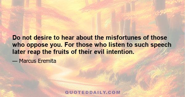 Do not desire to hear about the misfortunes of those who oppose you. For those who listen to such speech later reap the fruits of their evil intention.