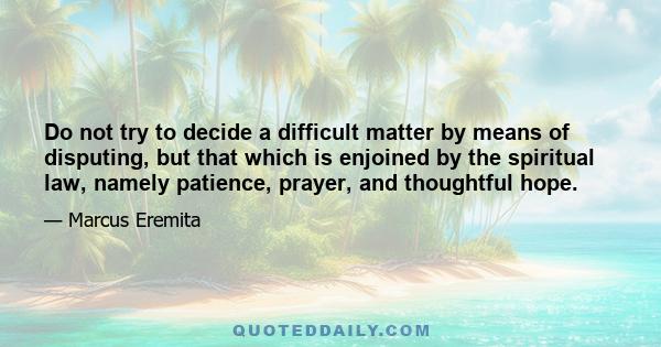 Do not try to decide a difficult matter by means of disputing, but that which is enjoined by the spiritual law, namely patience, prayer, and thoughtful hope.