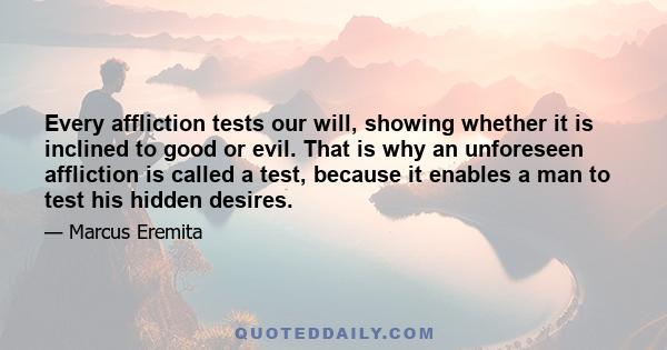 Every affliction tests our will, showing whether it is inclined to good or evil. That is why an unforeseen affliction is called a test, because it enables a man to test his hidden desires.