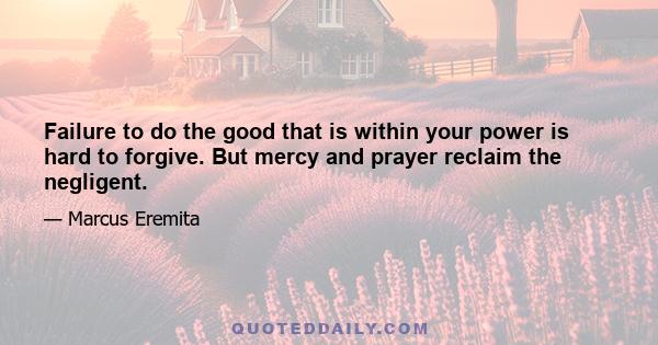 Failure to do the good that is within your power is hard to forgive. But mercy and prayer reclaim the negligent.