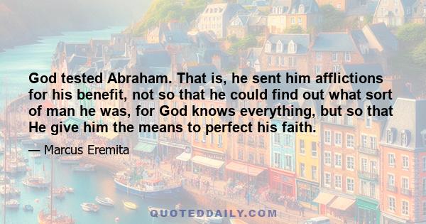 God tested Abraham. That is, he sent him afflictions for his benefit, not so that he could find out what sort of man he was, for God knows everything, but so that He give him the means to perfect his faith.